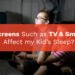 How do Screens Such as TV and Smartphones Affect my Kid’s Sleep