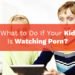 What to do if your kid is watching porn?